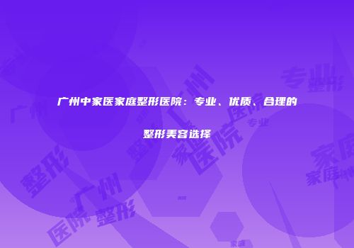 广州中家医家庭整形医院：专业、优质、合理的整形美容选择