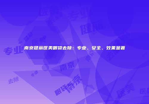 南京健丽医美眼袋去除：专业、安全、效果显著