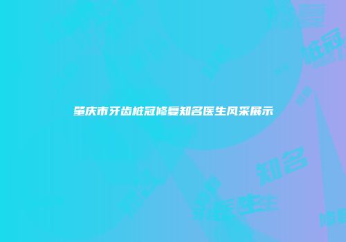 肇庆市牙齿桩冠修复知名医生风采展示