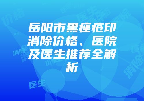 岳阳市黑痤疮印消除价格、医院及医生推荐全解析
