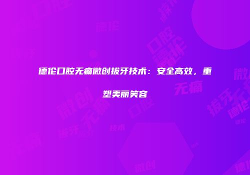 德伦口腔无痛微创拔牙技术：安全高效，重塑美丽笑容