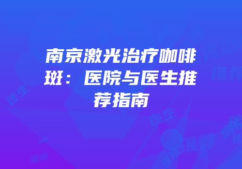 南京激光治疗咖啡斑：医院与医生推荐指南