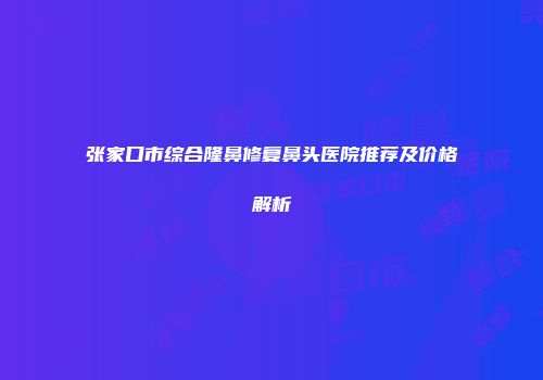 张家口市综合隆鼻修复鼻头医院推荐及价格解析