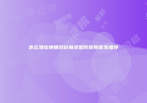 连云港祛蝴蝶斑价格及整形医院医生推荐