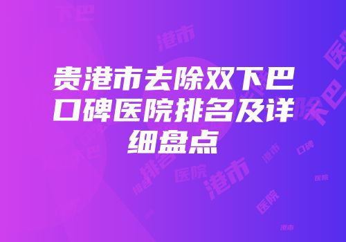 贵港市去除双下巴口碑医院排名及详细盘点