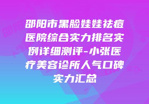 邵阳市黑脸娃娃祛痘医院综合实力排名实例详细测评-小张医疗美容诊所人气口碑实力汇总