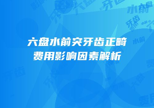 六盘水前突牙齿正畸费用影响因素解析
