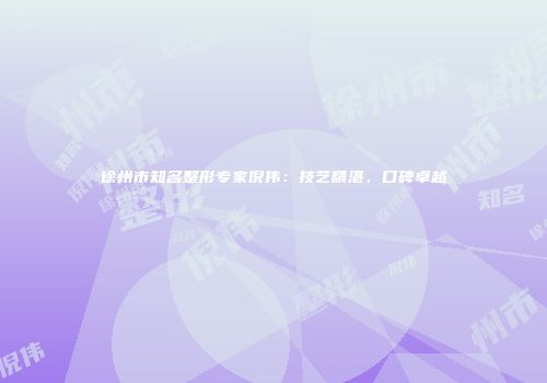 徐州市知名整形专家倪伟：技艺精湛，口碑卓越