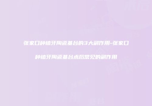 张家口种植牙陶瓷基台的3大副作用-张家口种植牙陶瓷基台术后常见的副作用