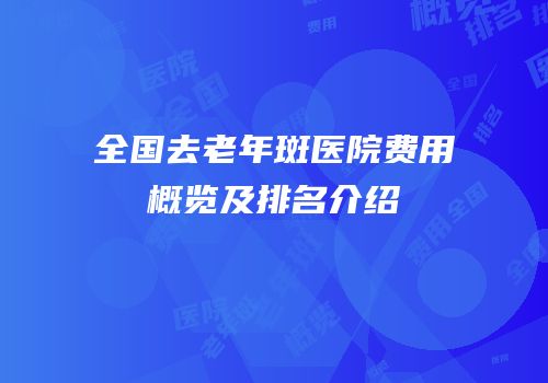 全国去老年斑医院费用概览及排名介绍