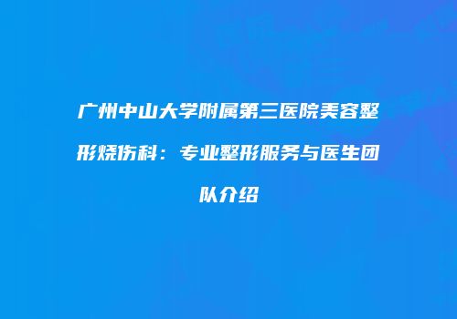 广州中山大学附属第三医院美容整形烧伤科：专业整形服务与医生团队介绍