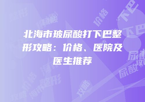 北海市玻尿酸打下巴整形攻略：价格、医院及医生推荐