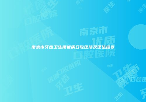 南京市牙齿卫生桥优质口腔医院及医生推荐