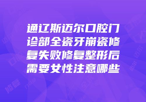 通辽斯迈尔口腔门诊部全瓷牙崩瓷修复失败修复整形后需要女性注意哪些
