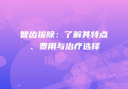 智齿拔除：了解其特点、费用与治疗选择