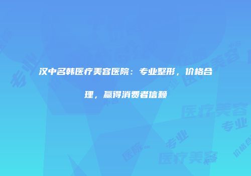 汉中名韩医疗美容医院：专业整形，价格合理，赢得消费者信赖