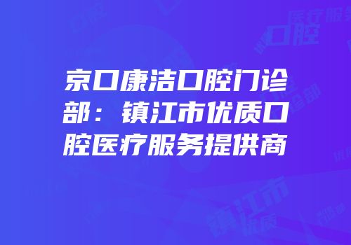 京口康洁口腔门诊部：镇江市优质口腔医疗服务提供商