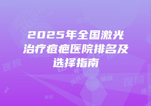 2025年全国激光治疗痘疤医院排名及选择指南
