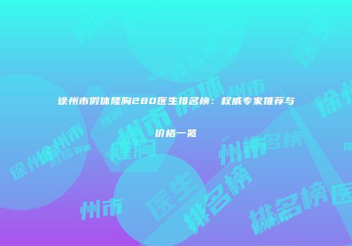徐州市假体隆胸280医生排名榜：权威专家推荐与价格一览