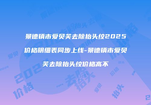景德镇市爱贝芙去除抬头纹2025价格明细表同步上线-景德镇市爱贝芙去除抬头纹价格高不
