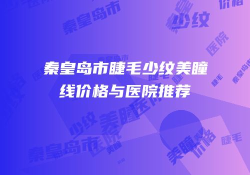 秦皇岛市睫毛少纹美瞳线价格与医院推荐