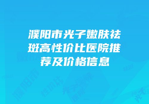濮阳市光子嫩肤祛斑高性价比医院推荐及价格信息