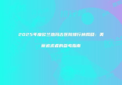 2025年度欧兰热玛吉医院排行榜揭晓：美丽追求者的参考指南