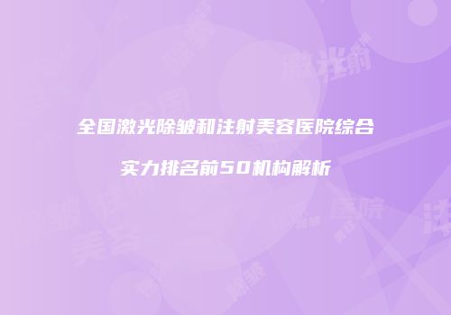 全国激光除皱和注射美容医院综合实力排名前50机构解析