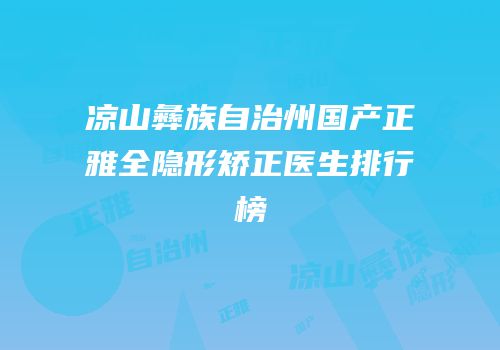 凉山彝族自治州国产正雅全隐形矫正医生排行榜
