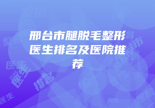 邢台市腿脱毛整形医生排名及医院推荐
