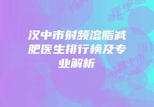汉中市射频溶脂减肥医生排行榜及专业解析
