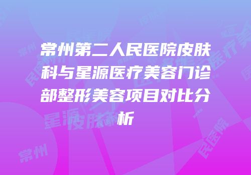 常州第二人民医院皮肤科与星源医疗美容门诊部整形美容项目对比分析