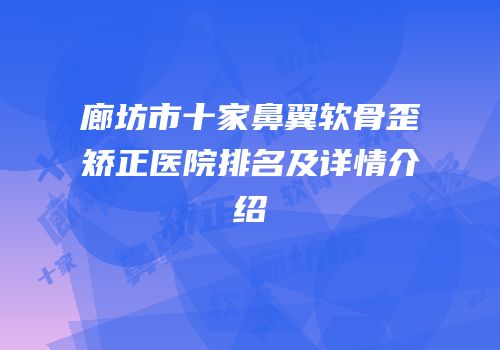 廊坊市十家鼻翼软骨歪矫正医院排名及详情介绍