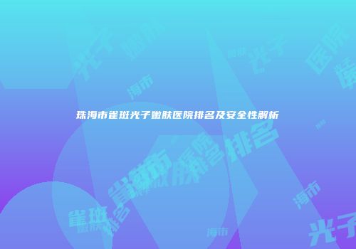 珠海市雀斑光子嫩肤医院排名及安全性解析