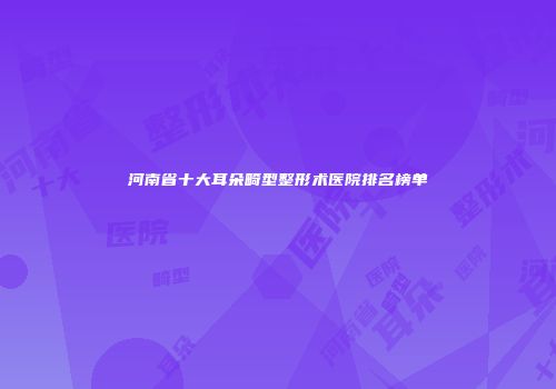 河南省十大耳朵畸型整形术医院排名榜单