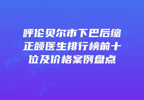 呼伦贝尔市下巴后缩正颌医生排行榜前十位及价格案例盘点
