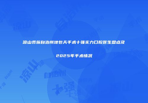 凉山彝族自治州地包天手术十强实力口腔医生盘点及2025年手术情况