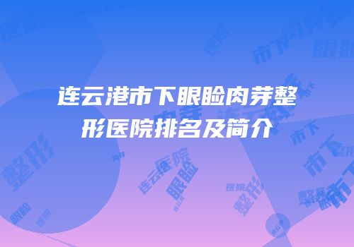 连云港市下眼睑肉芽整形医院排名及简介