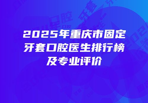 2025年重庆市固定牙套口腔医生排行榜及专业评价