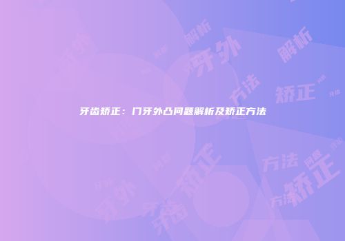 牙齿矫正：门牙外凸问题解析及矫正方法