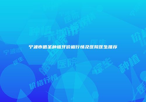 宁波市皓圣种植牙价格行情及医院医生推荐