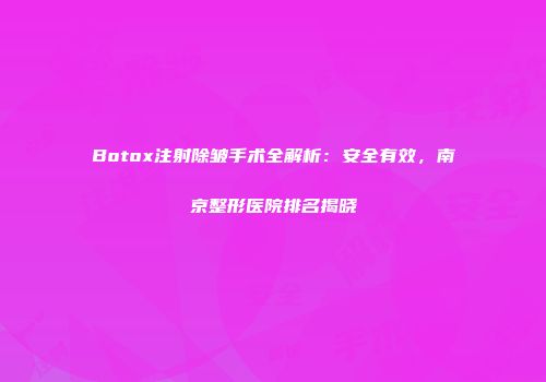 Botox注射除皱手术全解析：安全有效，南京整形医院排名揭晓