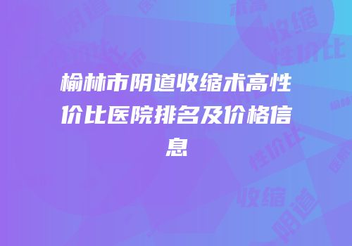 榆林市阴道收缩术高性价比医院排名及价格信息