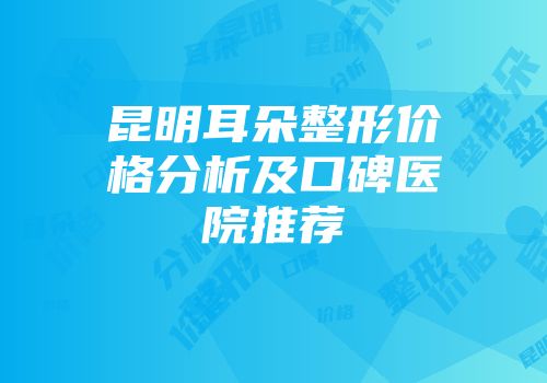 昆明耳朵整形价格分析及口碑医院推荐