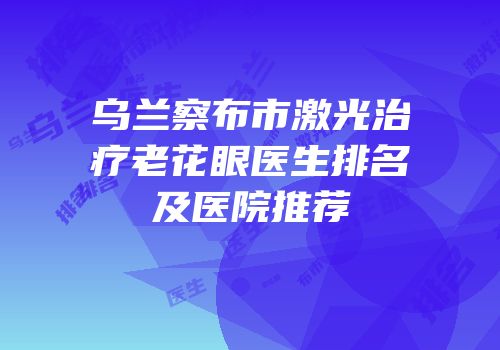 乌兰察布市激光治疗老花眼医生排名及医院推荐