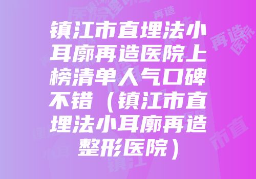 镇江市直埋法小耳廓再造医院上榜清单人气口碑不错（镇江市直埋法小耳廓再造整形医院）