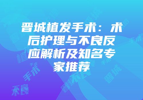 晋城植发手术：术后护理与不良反应解析及知名专家推荐