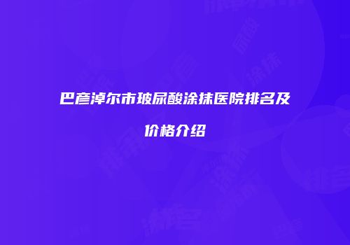 巴彦淖尔市玻尿酸涂抹医院排名及价格介绍