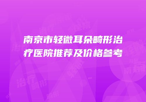 南京市轻微耳朵畸形治疗医院推荐及价格参考
