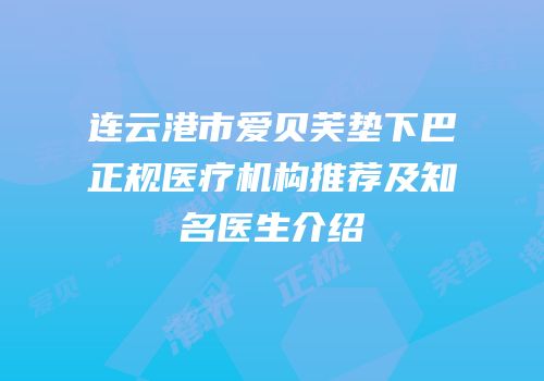连云港市爱贝芙垫下巴正规医疗机构推荐及知名医生介绍